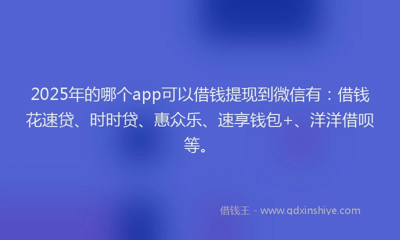 2025年的哪个app可以借钱提现到微信有：借钱花速贷、时时贷、惠众乐、速享钱包+、洋洋借呗等。