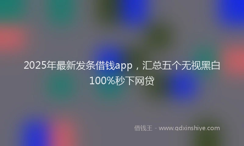 2025年最新发条借钱app，汇总五个无视黑白100%秒下网贷