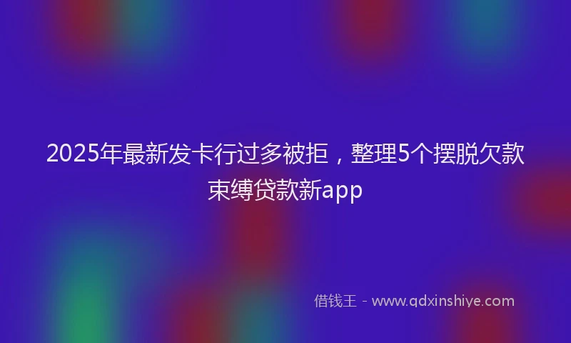 2025年最新发卡行过多被拒，整理5个摆脱欠款束缚贷款新app