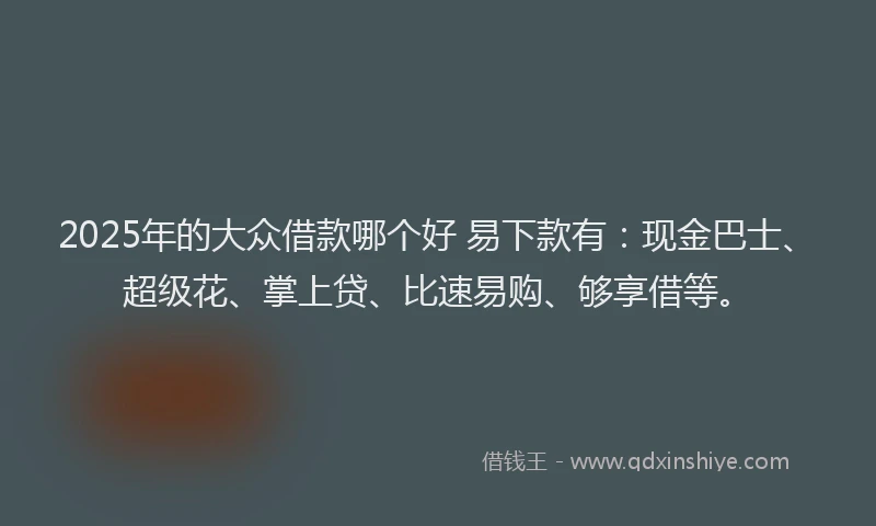 2025年的大众借款哪个好 易下款有：现金巴士、超级花、掌上贷、比速易购、够享借等。