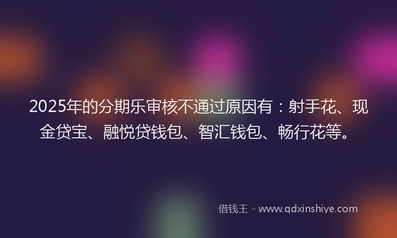 2025年的分期乐审核不通过原因有：射手花、现金贷宝、融悦贷钱包、智汇钱包、畅行花等。
