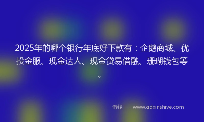 2025年的哪个银行年底好下款有：企鹅商城、优投金服、现金达人、现金贷易借融、珊瑚钱包等。