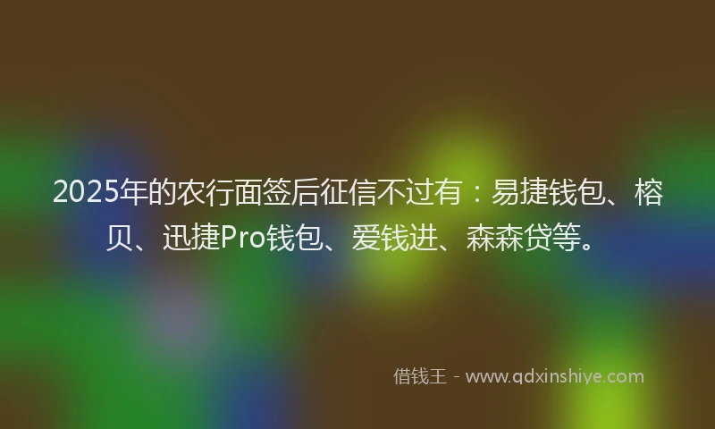 2025年的农行面签后征信不过有：易捷钱包、榕贝、迅捷Pro钱包、爱钱进、森森贷等。
