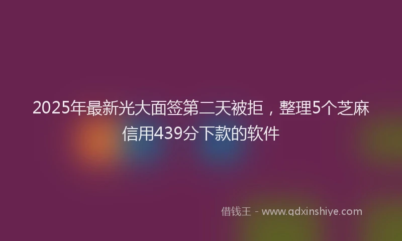 2025年最新光大面签第二天被拒，整理5个芝麻信用439分下款的软件