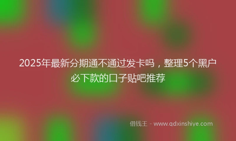 2025年最新分期通不通过发卡吗，整理5个黑户必下款的口子贴吧推荐