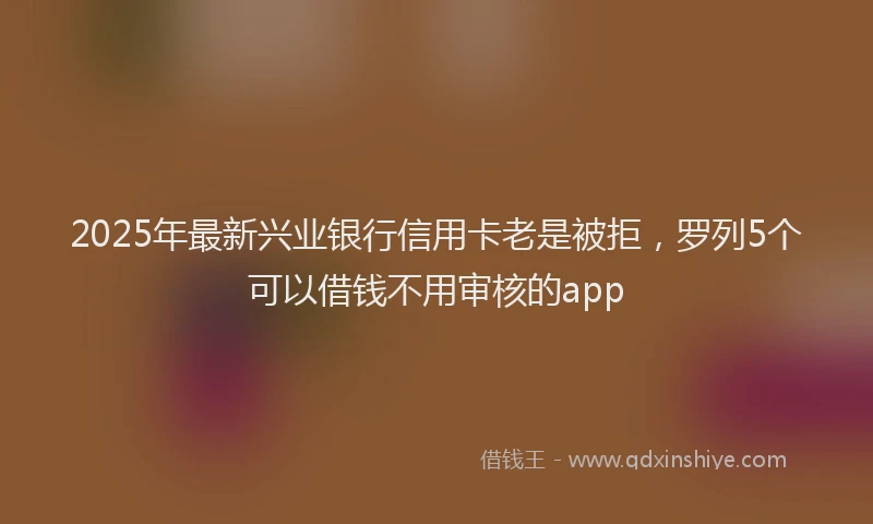 2025年最新兴业银行信用卡老是被拒，罗列5个可以借钱不用审核的app