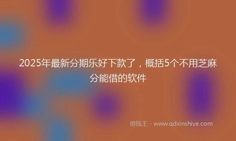 2025年最新分期乐好下款了，概括5个不用芝麻分能借的软件