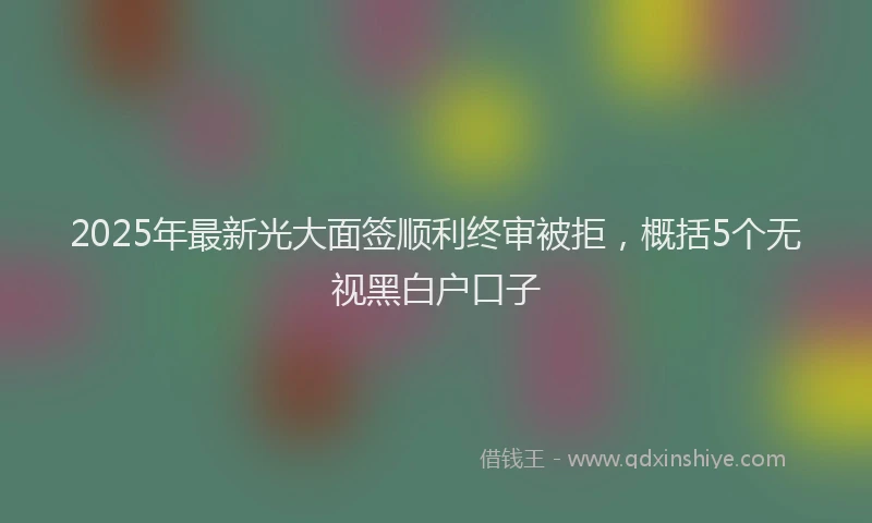2025年最新光大面签顺利终审被拒，概括5个无视黑白户口子