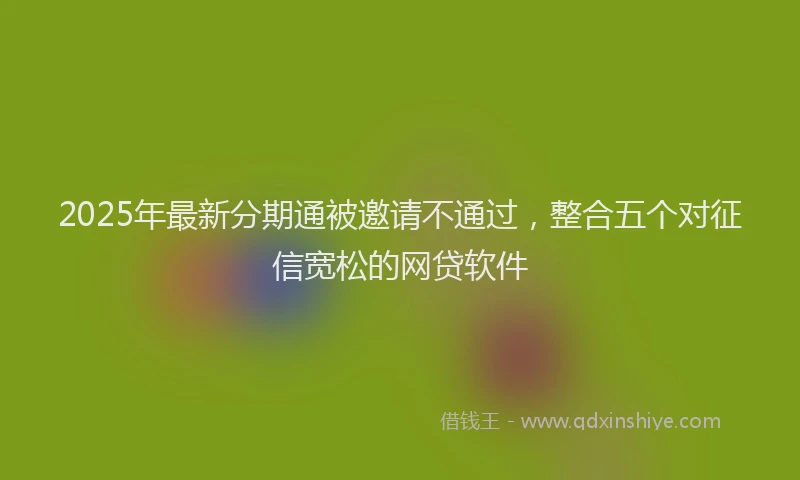 2025年最新分期通被邀请不通过，整合五个对征信宽松的网贷软件