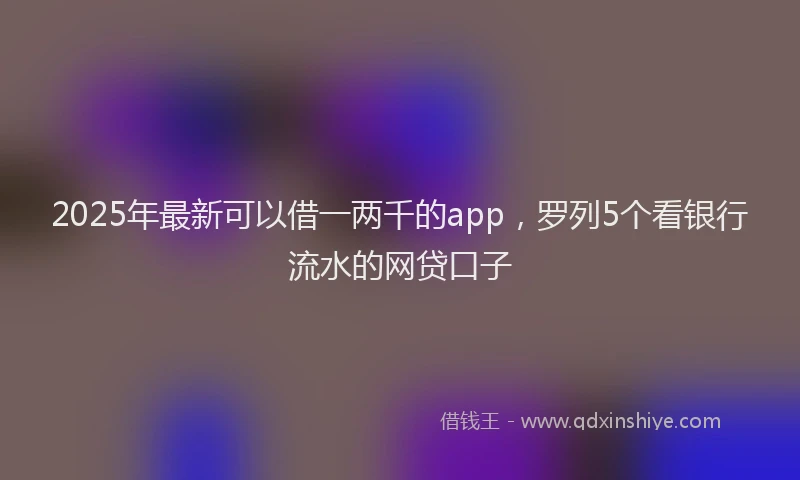 2025年最新可以借一两千的app，罗列5个看银行流水的网贷口子