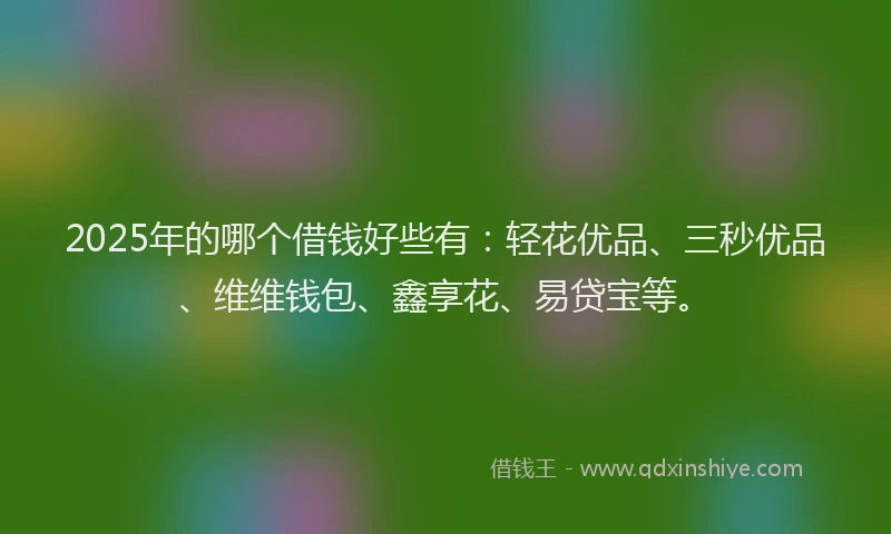 2025年的哪个借钱好些有：轻花优品、三秒优品、维维钱包、鑫享花、易贷宝等。