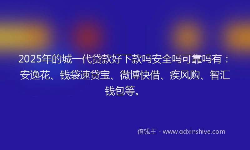2025年的城一代贷款好下款吗安全吗可靠吗有：安逸花、钱袋速贷宝、微博快借、疾风购、智汇钱包等。