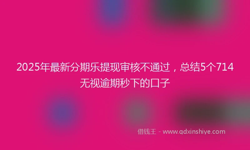 2025年最新分期乐提现审核不通过，总结5个714无视逾期秒下的口子