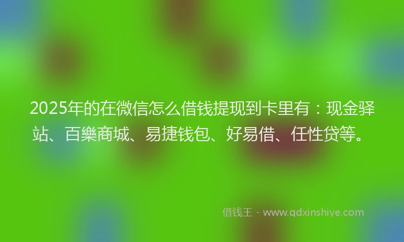 2025年的在微信怎么借钱提现到卡里有：现金驿站、百樂商城、易捷钱包、好易借、任性贷等。