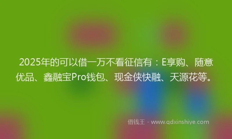 2025年的可以借一万不看征信有：E享购、随意优品、鑫融宝Pro钱包、现金侠快融、天源花等。