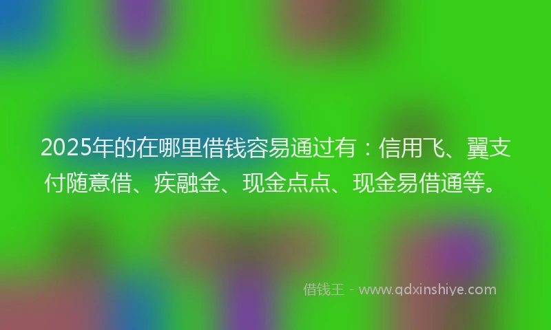 2025年的在哪里借钱容易通过有：信用飞、翼支付随意借、疾融金、现金点点、现金易借通等。