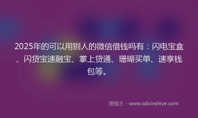 2025年的可以用别人的微信借钱吗有：闪电宝盒、闪贷宝速融宝、掌上贷通、珊瑚买单、速享钱包等。