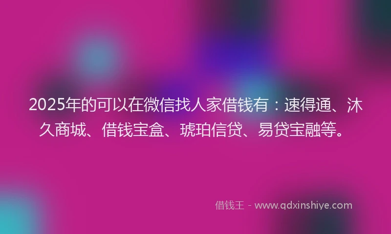 2025年的可以在微信找人家借钱有：速得通、沐久商城、借钱宝盒、琥珀信贷、易贷宝融等。