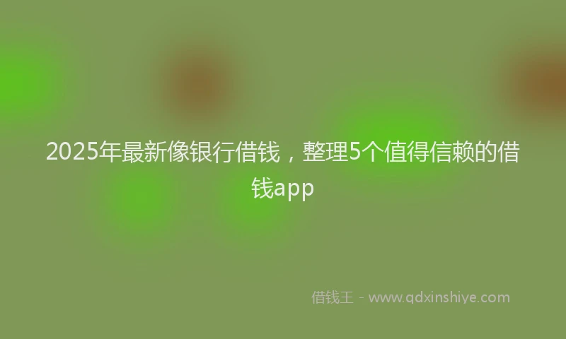 2025年最新像银行借钱，整理5个值得信赖的借钱app