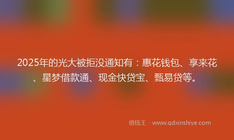 2025年的光大被拒没通知有：惠花钱包、享来花、星梦借款通、现金快贷宝、甄易贷等。