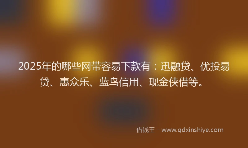 2025年的哪些网带容易下款有：迅融贷、优投易贷、惠众乐、蓝鸟信用、现金侠借等。