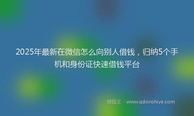 2025年最新在微信怎么向别人借钱，归纳5个手机和身份证快速借钱平台
