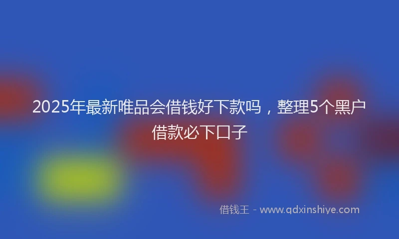 2025年最新唯品会借钱好下款吗，整理5个黑户借款必下口子