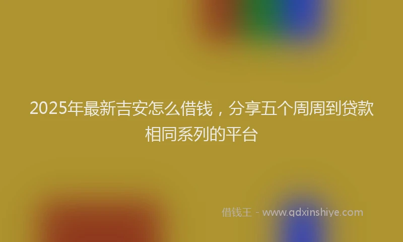 2025年最新吉安怎么借钱，分享五个周周到贷款相同系列的平台