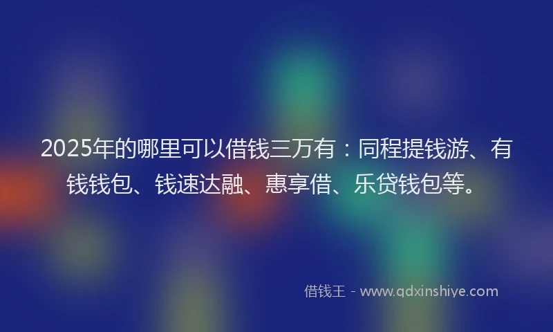 2025年的哪里可以借钱三万有：同程提钱游、有钱钱包、钱速达融、惠享借、乐贷钱包等。