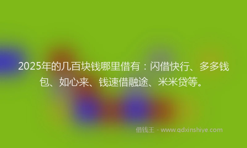 2025年的几百块钱哪里借有：闪借快行、多多钱包、如心来、钱速借融途、米米贷等。