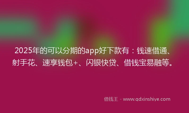 2025年的可以分期的app好下款有：钱速借通、射手花、速享钱包+、闪银快贷、借钱宝易融等。