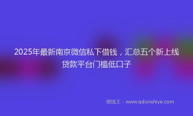 2025年最新南京微信私下借钱，汇总五个新上线贷款平台门槛低口子