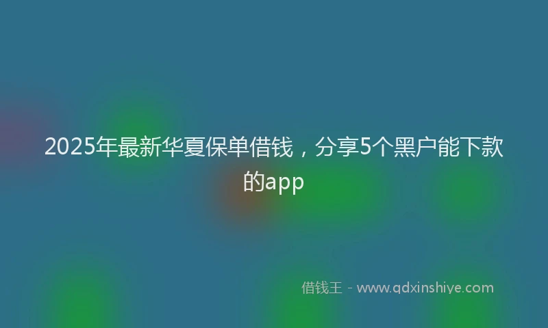 2025年最新华夏保单借钱，分享5个黑户能下款的app