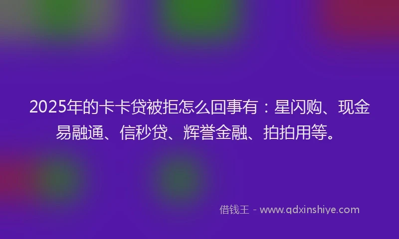 2025年的卡卡贷被拒怎么回事有：星闪购、现金易融通、信秒贷、辉誉金融、拍拍用等。