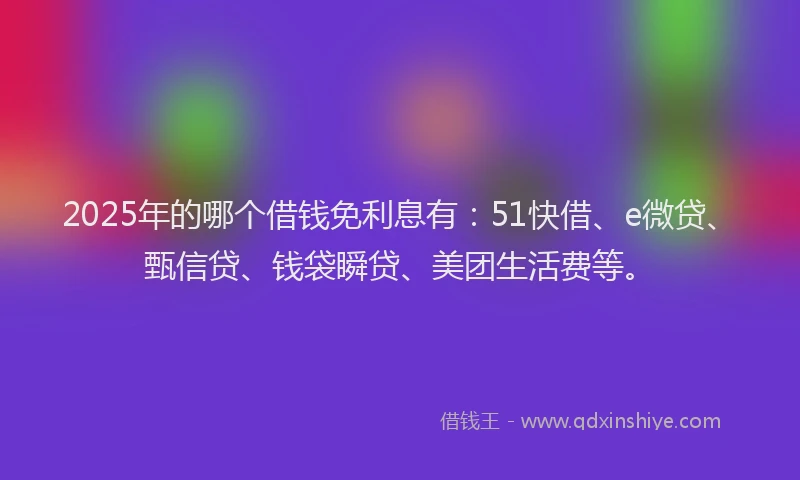 2025年的哪个借钱免利息有：51快借、e微贷、甄信贷、钱袋瞬贷、美团生活费等。