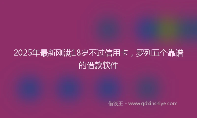 2025年最新刚满18岁不过信用卡，罗列五个靠谱的借款软件