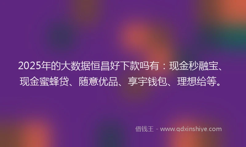2025年的大数据恒昌好下款吗有：现金秒融宝、现金蜜蜂贷、随意优品、享宇钱包、理想给等。