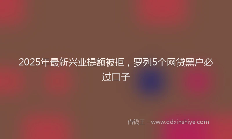 2025年最新兴业提额被拒，罗列5个网贷黑户必过口子