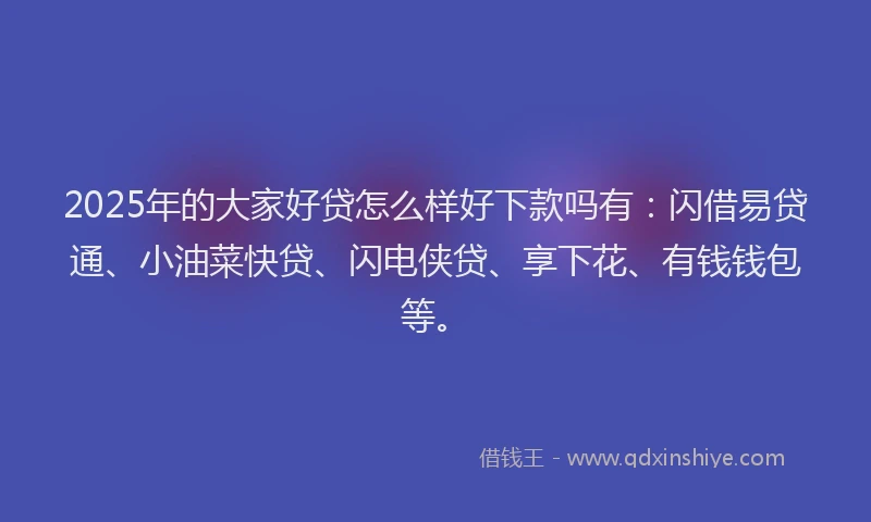 2025年的大家好贷怎么样好下款吗有：闪借易贷通、小油菜快贷、闪电侠贷、享下花、有钱钱包等。