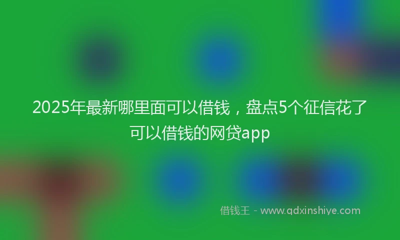 2025年最新哪里面可以借钱，盘点5个征信花了可以借钱的网贷app