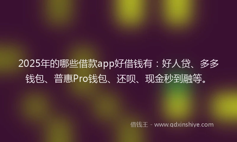 2025年的哪些借款app好借钱有：好人贷、多多钱包、普惠Pro钱包、还呗、现金秒到融等。