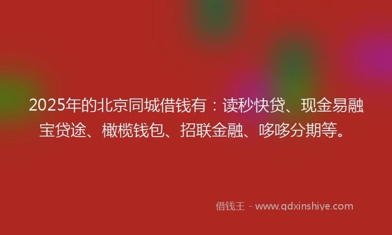 2025年的北京同城借钱有：读秒快贷、现金易融宝贷途、橄榄钱包、招联金融、哆哆分期等。