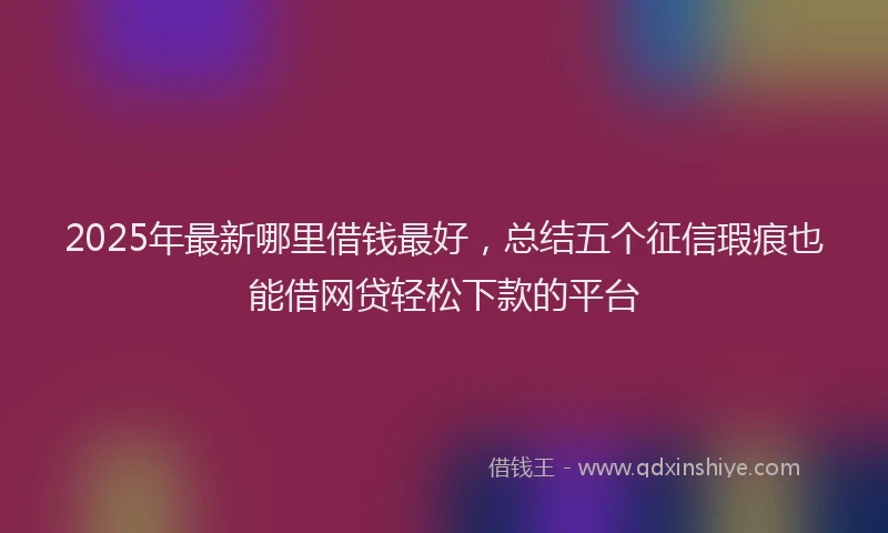 2025年最新哪里借钱最好，总结五个征信瑕疵也能借网贷轻松下款的平台