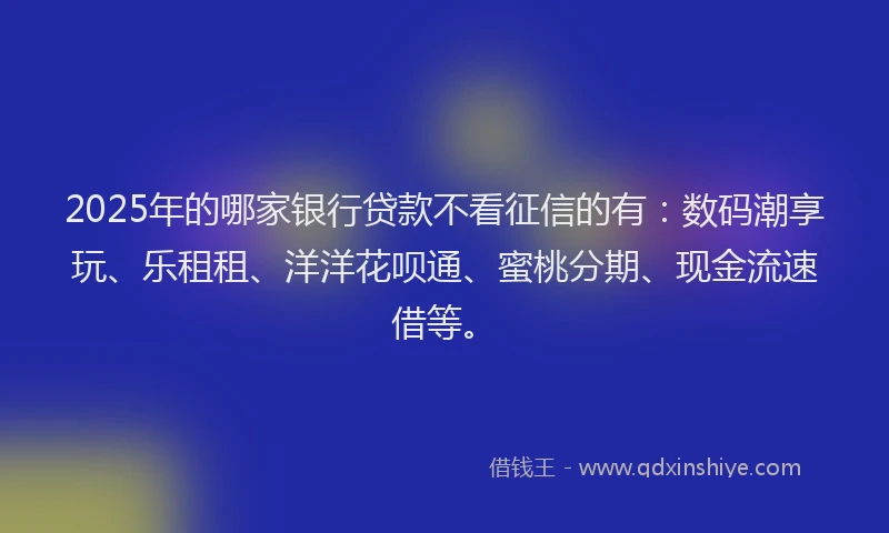 2025年的哪家银行贷款不看征信的有：数码潮享玩、乐租租、洋洋花呗通、蜜桃分期、现金流速借等。