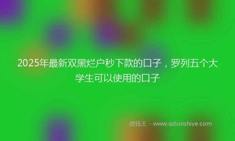 2025年最新双黑烂户秒下款的口子，罗列五个大学生可以使用的口子