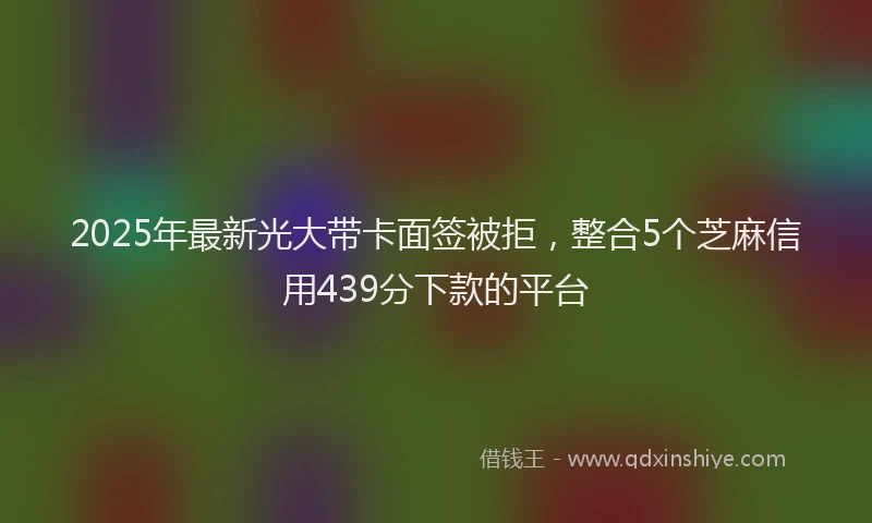 2025年最新光大带卡面签被拒，整合5个芝麻信用439分下款的平台