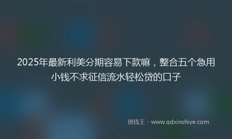 2025年最新利美分期容易下款嘛，整合五个急用小钱不求征信流水轻松贷的口子