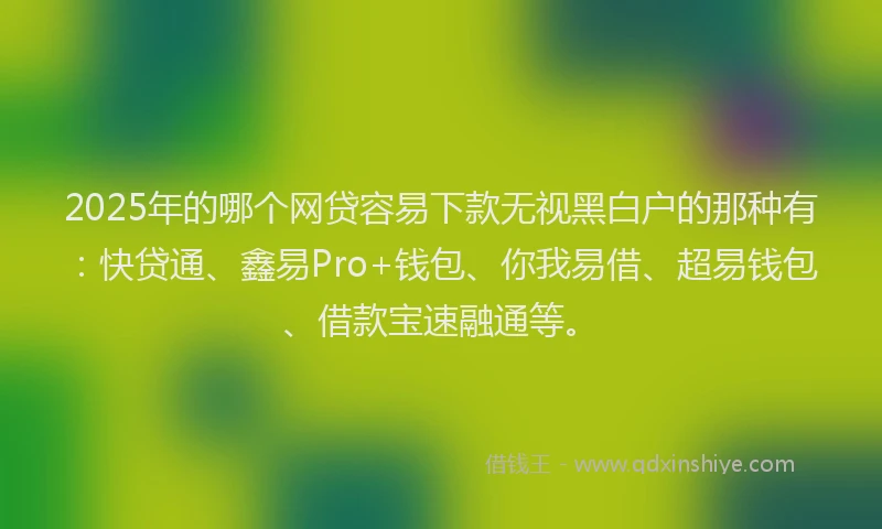 2025年的哪个网贷容易下款无视黑白户的那种有：快贷通、鑫易Pro+钱包、你我易借、超易钱包、借款宝速融通等。
