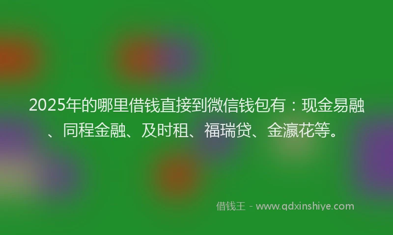2025年的哪里借钱直接到微信钱包有：现金易融、同程金融、及时租、福瑞贷、金瀛花等。