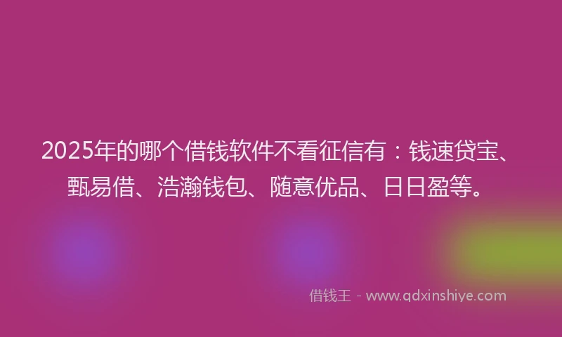 2025年的哪个借钱软件不看征信有：钱速贷宝、甄易借、浩瀚钱包、随意优品、日日盈等。